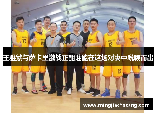 王雅繁与萨卡里激战正酣谁能在这场对决中脱颖而出