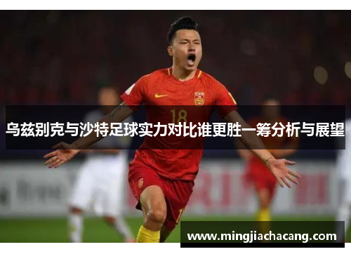 乌兹别克与沙特足球实力对比谁更胜一筹分析与展望