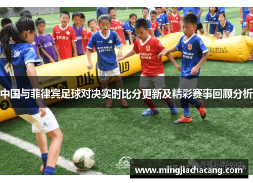 中国与菲律宾足球对决实时比分更新及精彩赛事回顾分析