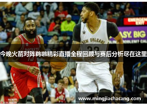 今晚火箭对阵鹈鹕精彩直播全程回顾与赛后分析尽在这里